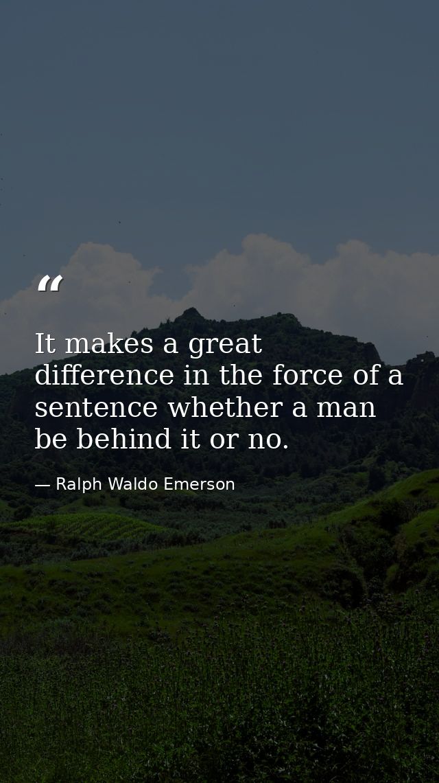 It makes a great difference in the force of a sentence whether a man be behind it or no. — Ralph Waldo Emerson