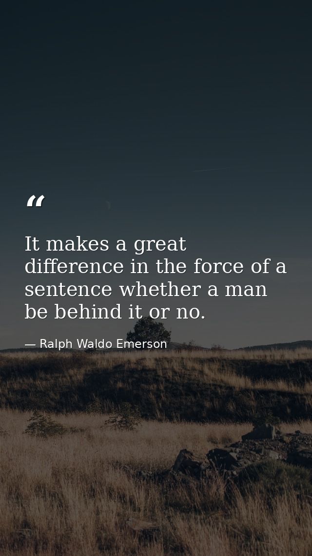 It makes a great difference in the force of a sentence whether a man be behind it or no. — Ralph Waldo Emerson