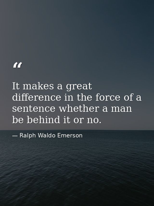 It makes a great difference in the force of a sentence whether a man be behind it or no. — Ralph Waldo Emerson