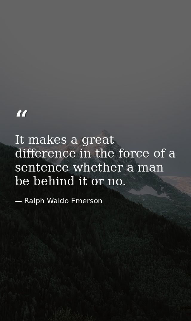 It makes a great difference in the force of a sentence whether a man be behind it or no. — Ralph Waldo Emerson