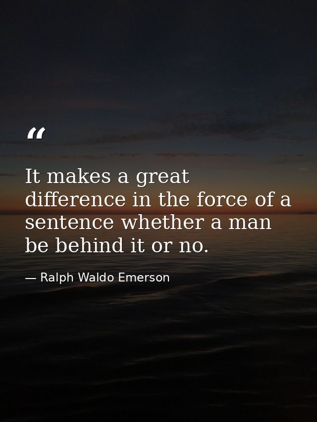 It makes a great difference in the force of a sentence whether a man be behind it or no. — Ralph Waldo Emerson