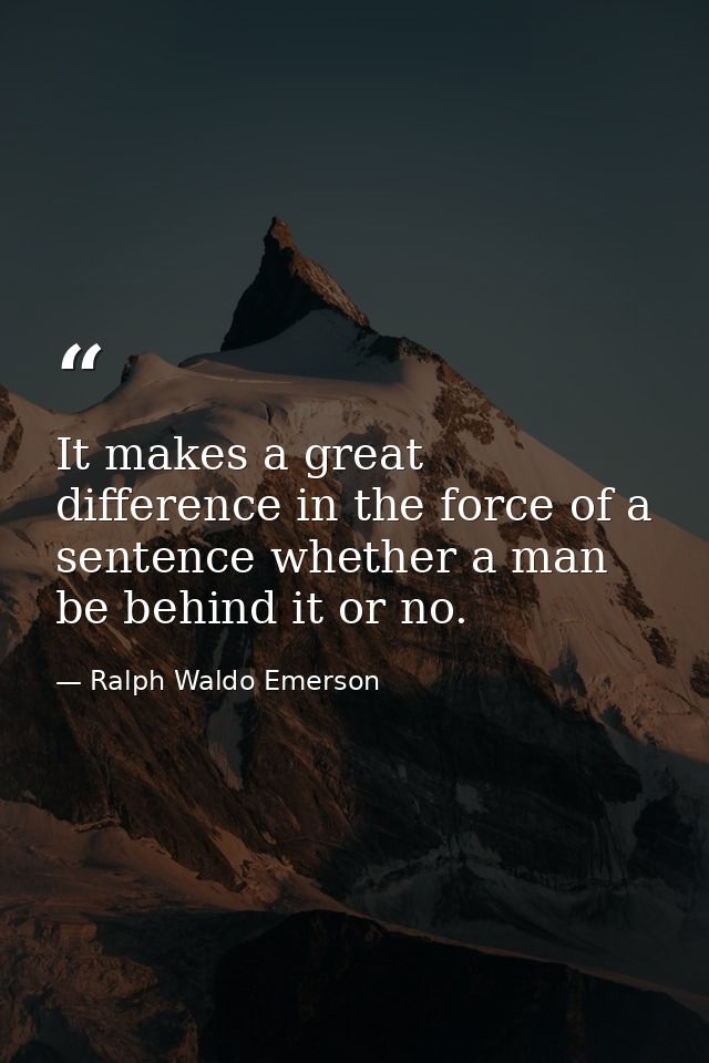 It makes a great difference in the force of a sentence whether a man be behind it or no. — Ralph Waldo Emerson