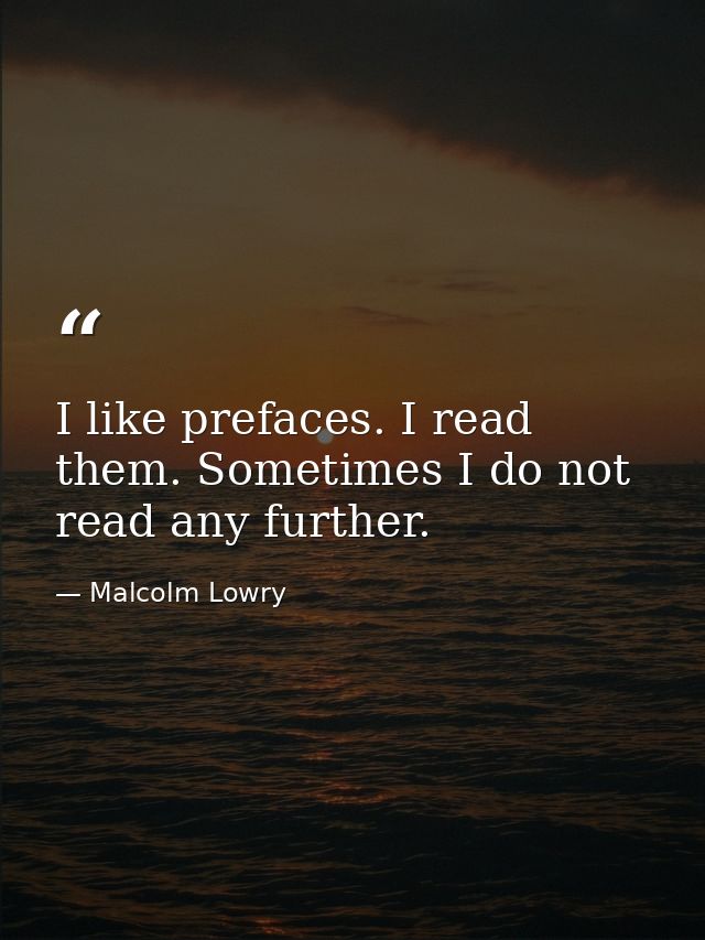 I like prefaces. I read them. Sometimes I do not read any further. — Malcolm Lowry
