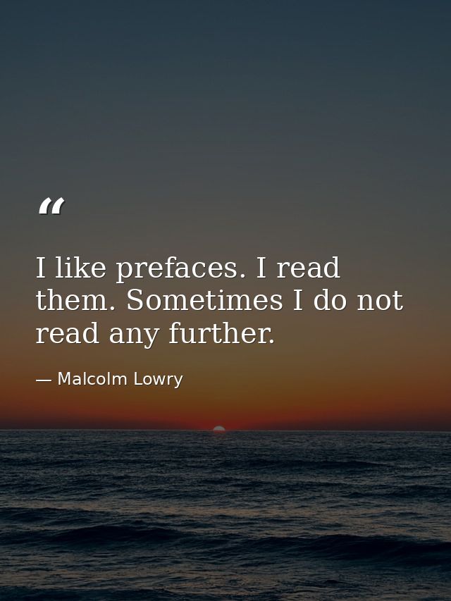 I like prefaces. I read them. Sometimes I do not read any further. — Malcolm Lowry