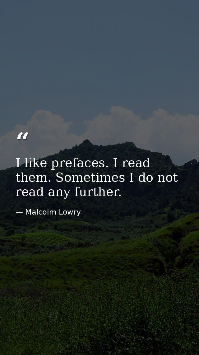 I like prefaces. I read them. Sometimes I do not read any further. — Malcolm Lowry
