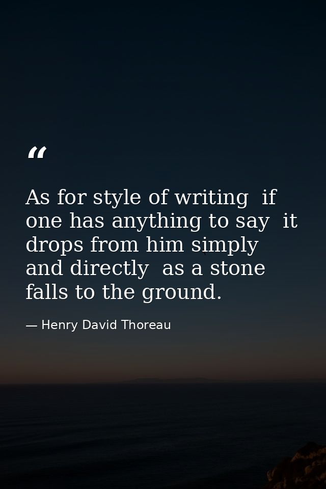 As for style of writing  if one has anything to say  it drops from him simply and directly  as a stone falls to the grou — Henry David Thoreau