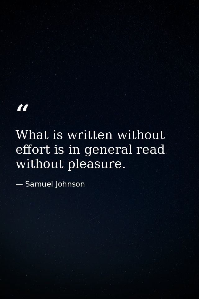 What is written without effort is in general read without pleasure. — Samuel Johnson