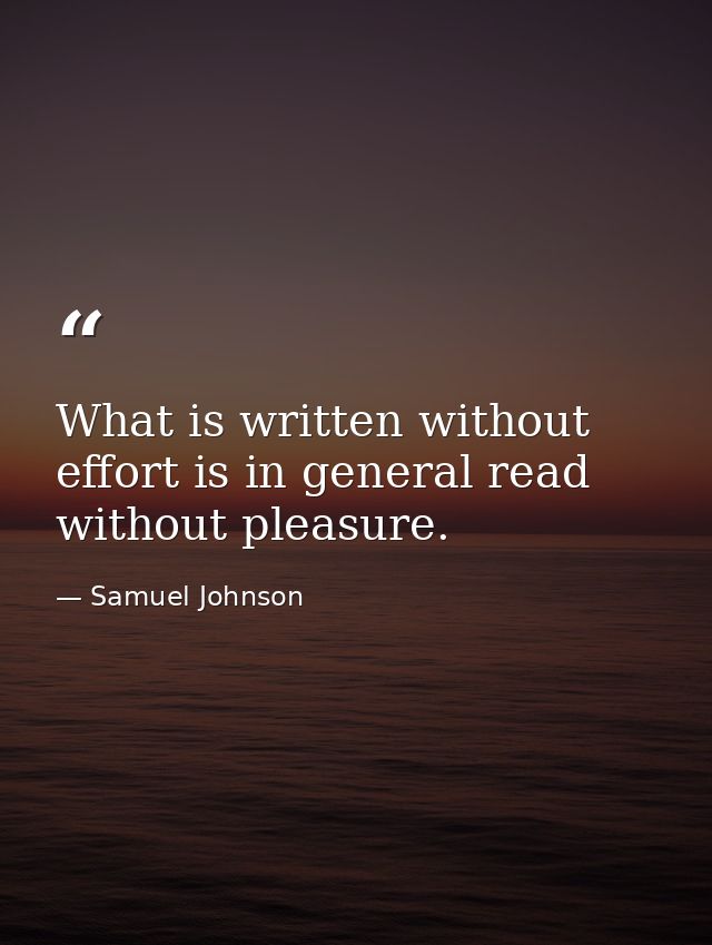 What is written without effort is in general read without pleasure. — Samuel Johnson