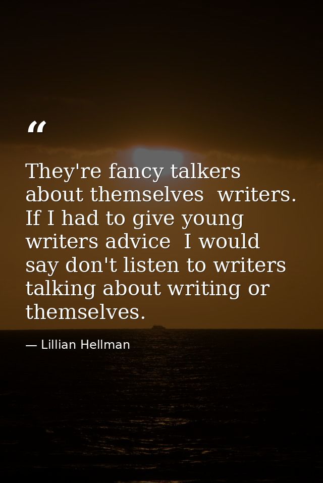 They're fancy talkers about themselves  writers. If I had to give young writers advice  I would say don't listen to writ — Lillian Hellman