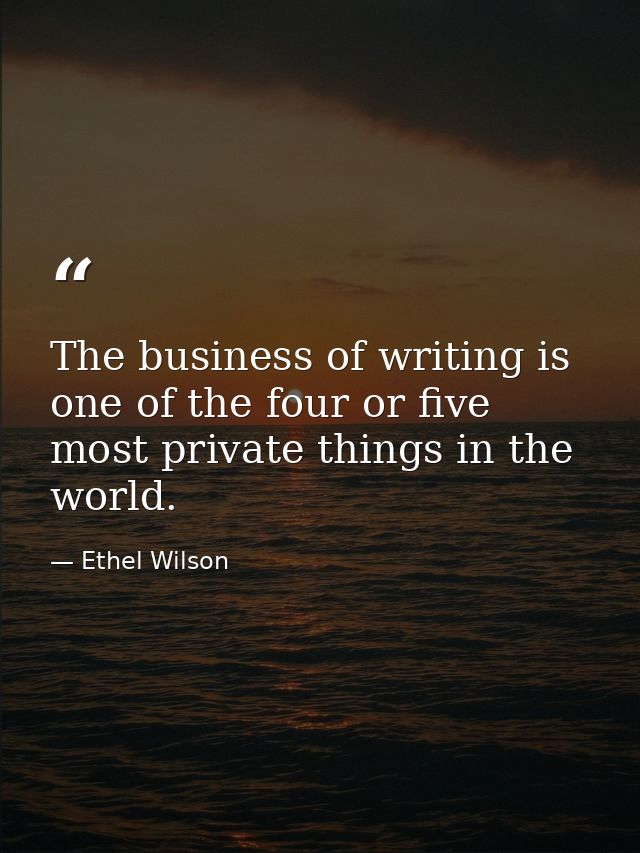 The business of writing is one of the four or five most private things in the world. — Ethel Wilson