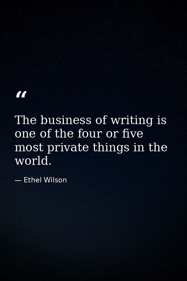 The business of writing is one of the four or five most private things in the world. — Ethel Wilson