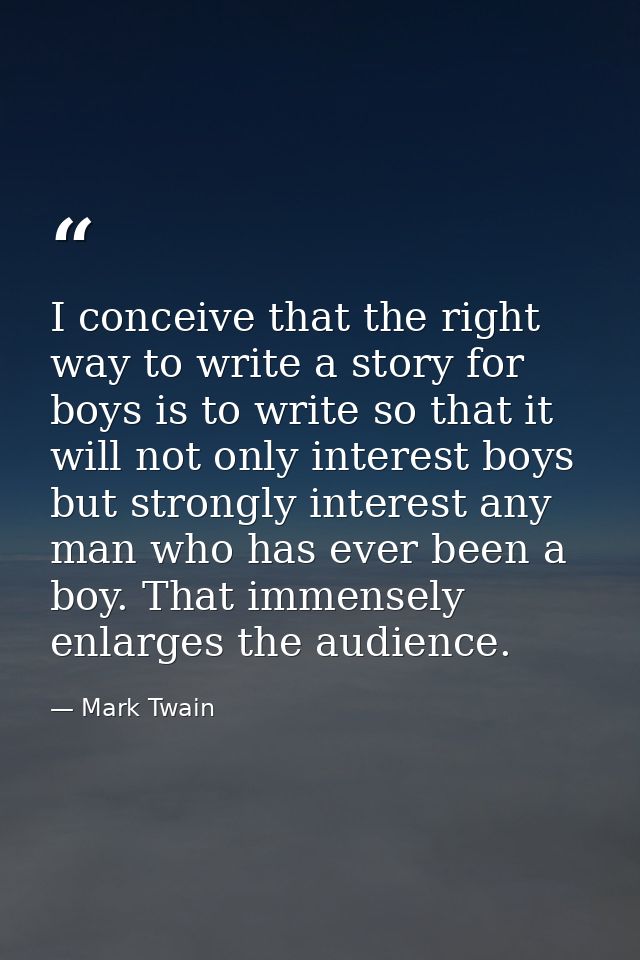 I conceive that the right way to write a story for boys is to write so that it will not only interest boys but strongly  — Mark Twain
