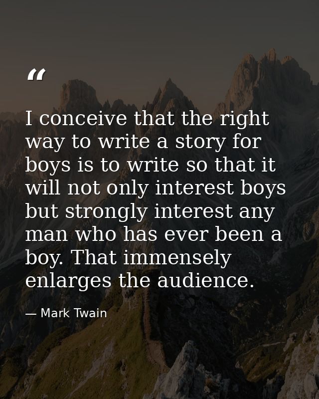 I conceive that the right way to write a story for boys is to write so that it will not only interest boys but strongly  — Mark Twain