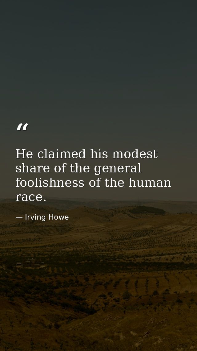 He claimed his modest share of the general foolishness of the human race. — Irving Howe