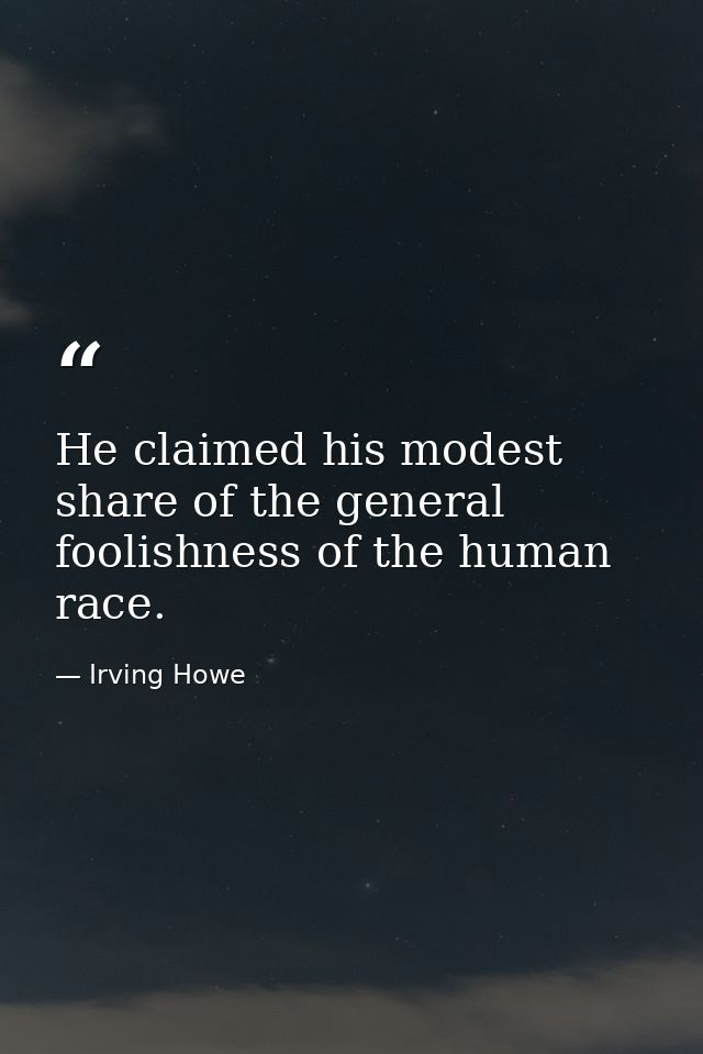 He claimed his modest share of the general foolishness of the human race. — Irving Howe