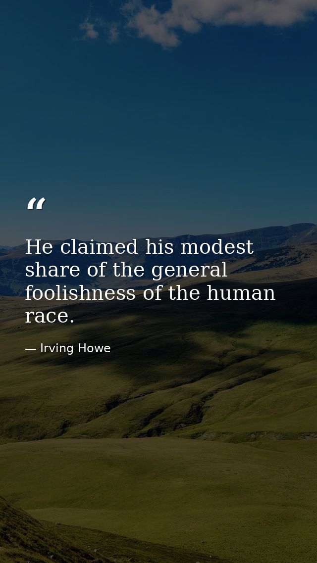 He claimed his modest share of the general foolishness of the human race. — Irving Howe