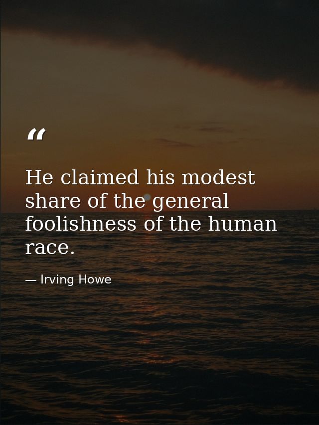 He claimed his modest share of the general foolishness of the human race. — Irving Howe
