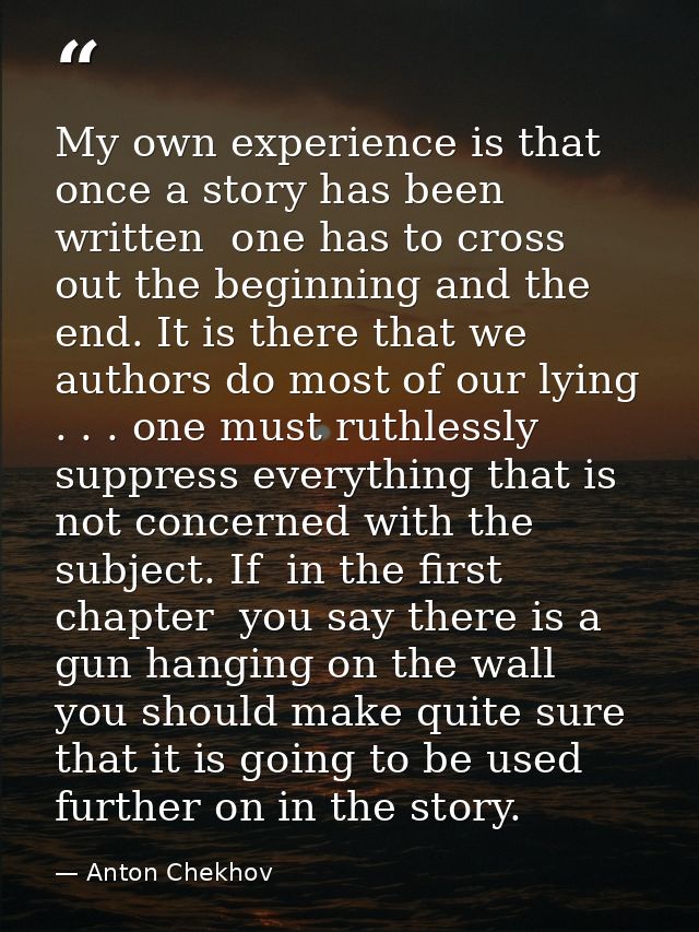 My own experience is that once a story has been written  one has to cross out the beginning and the end. It is there tha — Anton Chekhov