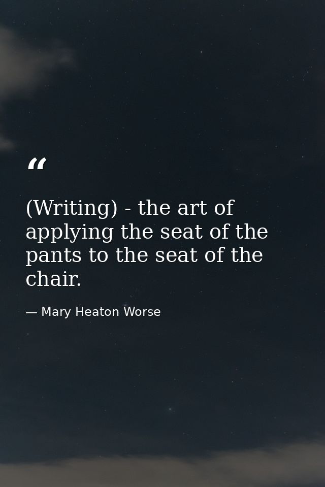 (Writing) - the art of applying the seat of the pants to the seat of the chair. — Mary Heaton Worse