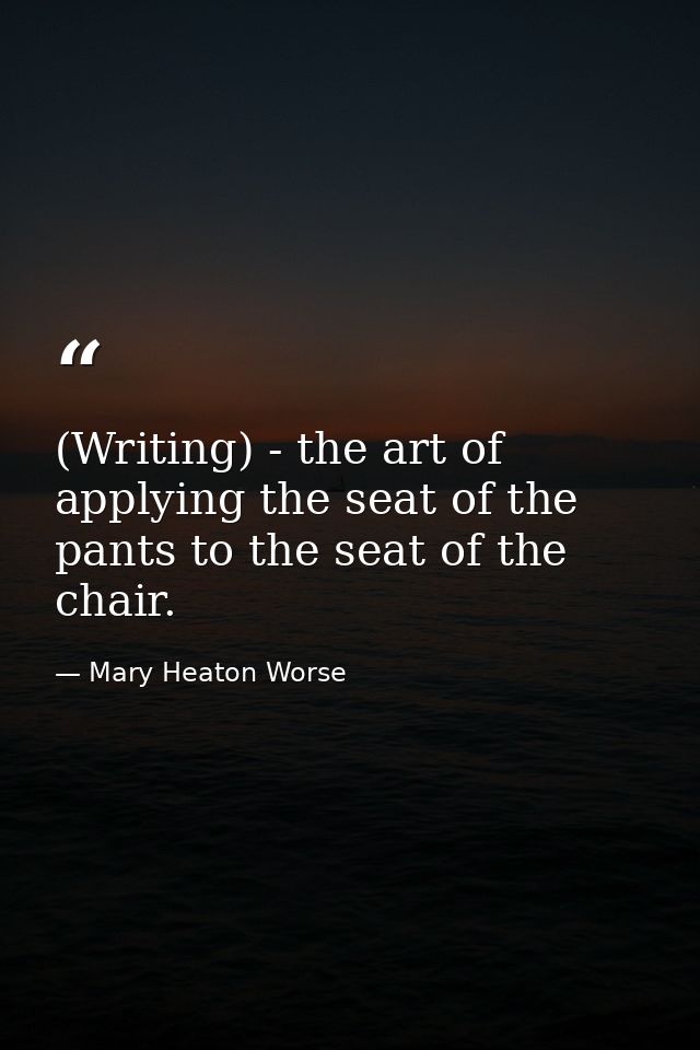 (Writing) - the art of applying the seat of the pants to the seat of the chair. — Mary Heaton Worse