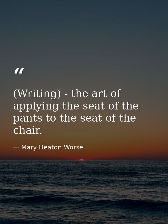 (Writing) - the art of applying the seat of the pants to the seat of the chair. — Mary Heaton Worse