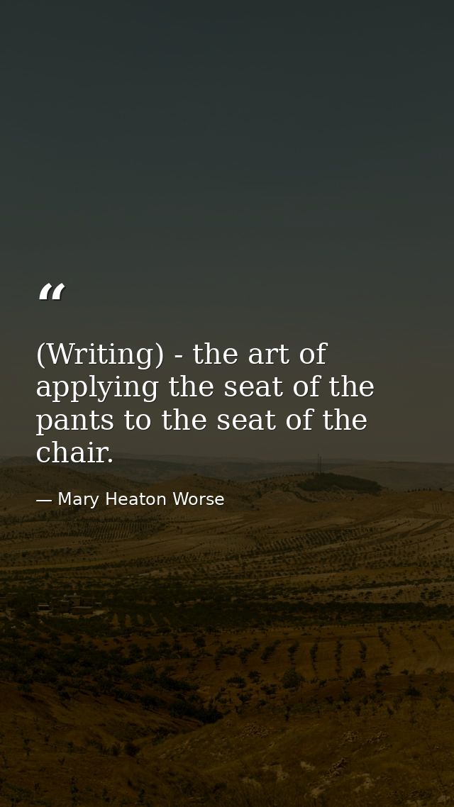 (Writing) - the art of applying the seat of the pants to the seat of the chair. — Mary Heaton Worse
