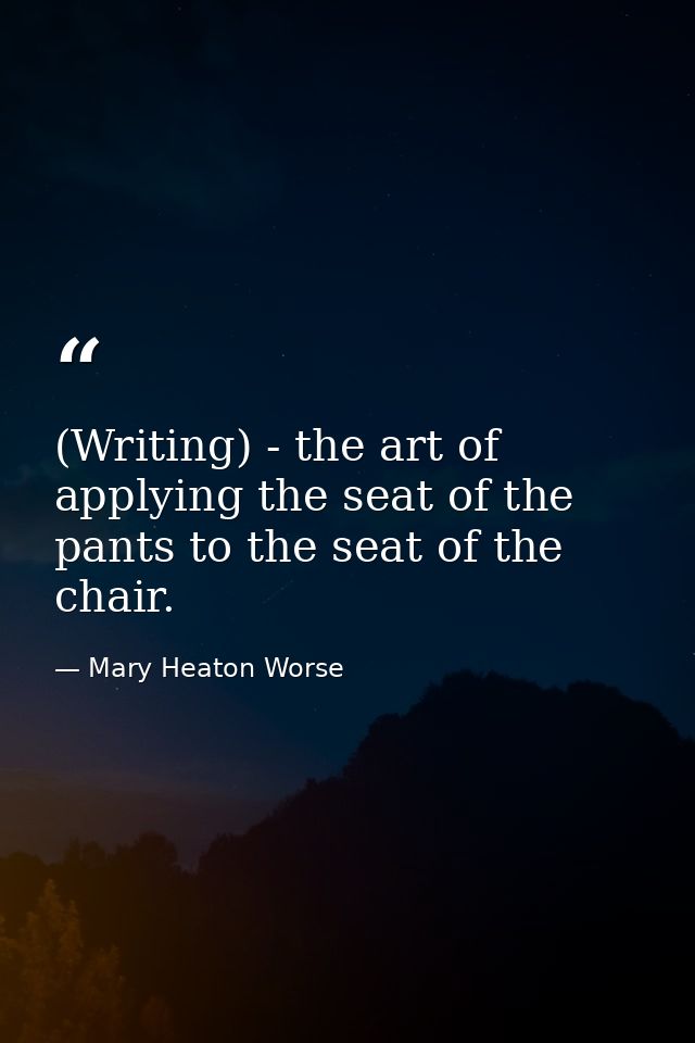 (Writing) - the art of applying the seat of the pants to the seat of the chair. — Mary Heaton Worse