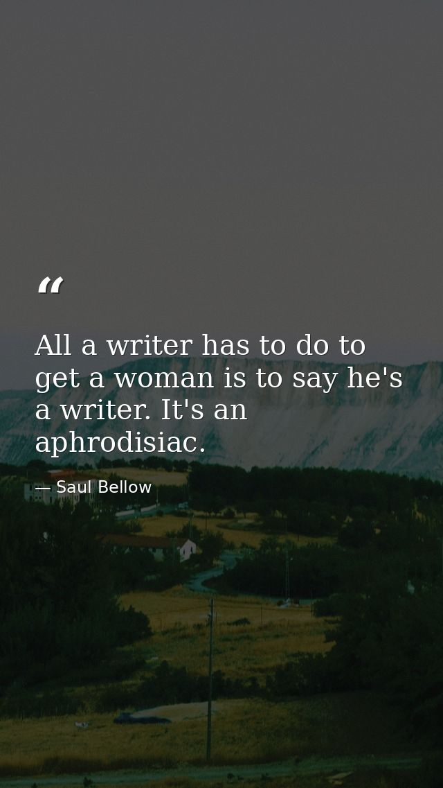 All a writer has to do to get a woman is to say he's a writer. It's an aphrodisiac. — Saul Bellow