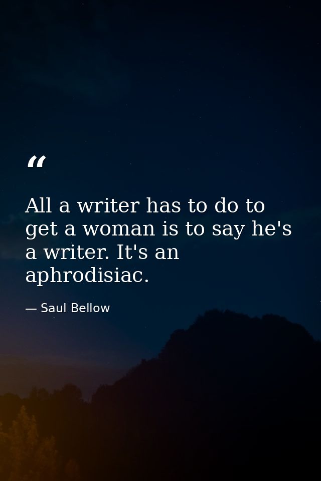 All a writer has to do to get a woman is to say he's a writer. It's an aphrodisiac. — Saul Bellow