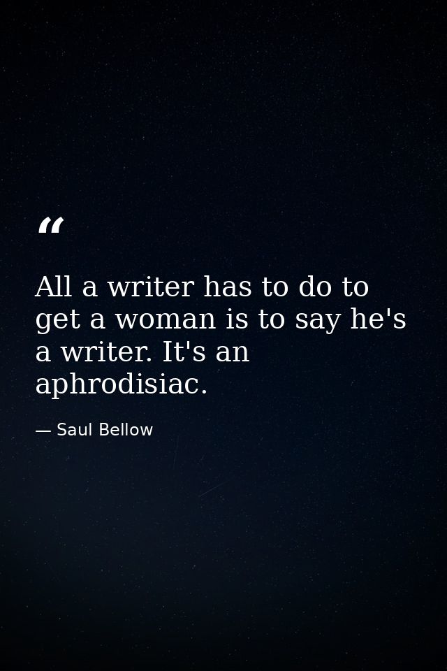 All a writer has to do to get a woman is to say he's a writer. It's an aphrodisiac. — Saul Bellow