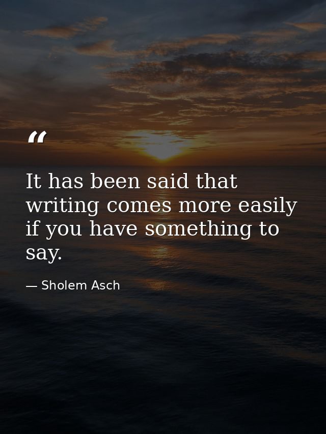 It has been said that writing comes more easily if you have something to say. — Sholem Asch