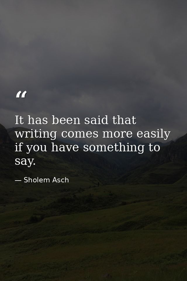 It has been said that writing comes more easily if you have something to say. — Sholem Asch