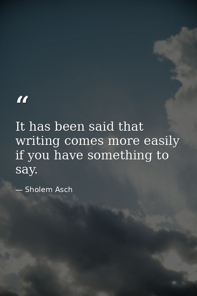 It has been said that writing comes more easily if you have something to say. — Sholem Asch