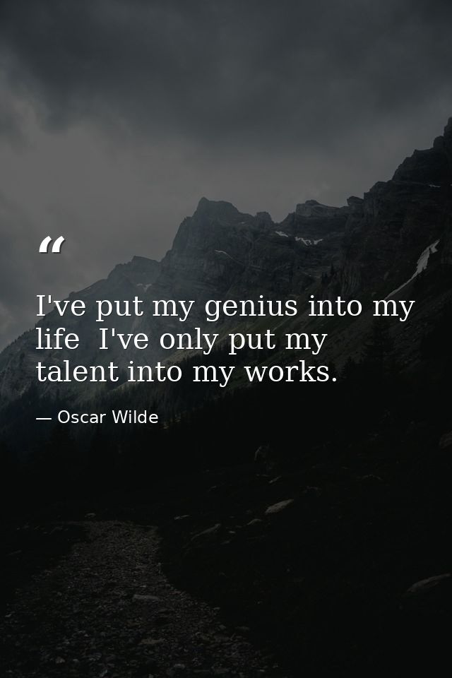 I've put my genius into my life  I've only put my talent into my works. — Oscar Wilde