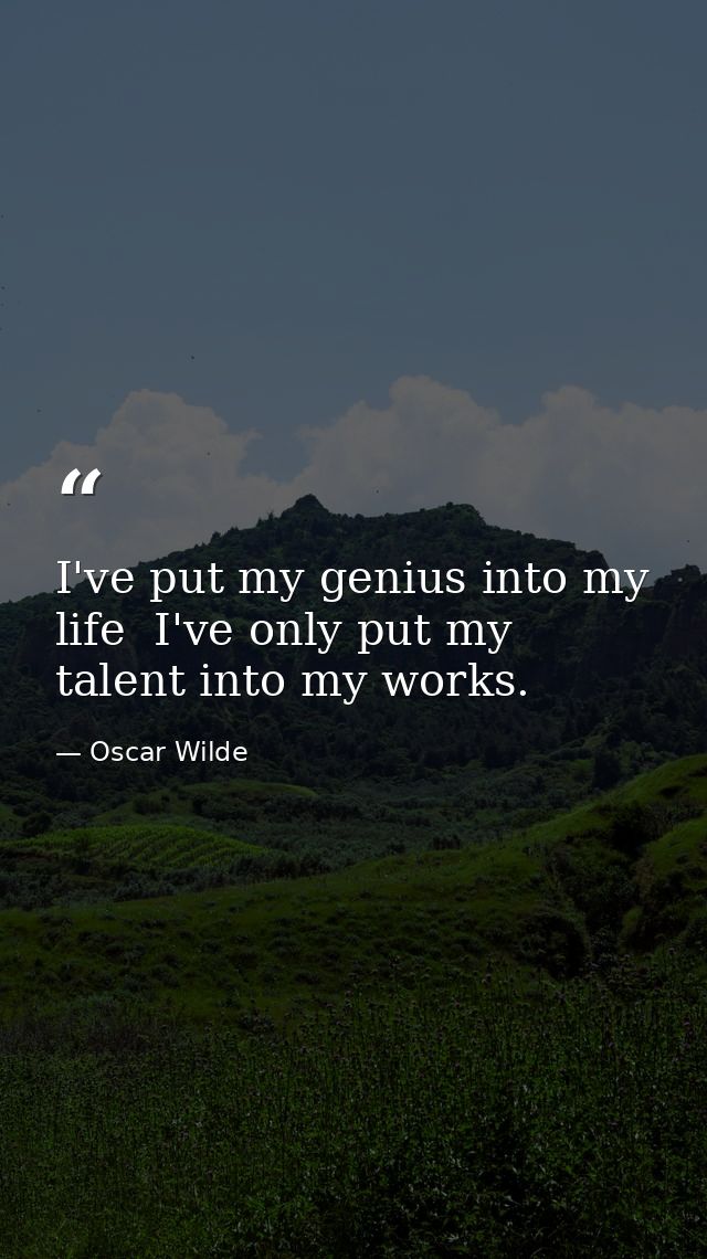 I've put my genius into my life  I've only put my talent into my works. — Oscar Wilde