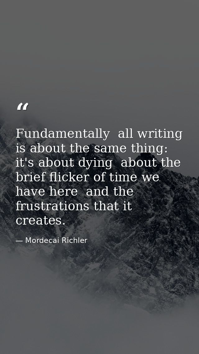 Fundamentally  all writing is about the same thing: it's about dying  about the brief flicker of time we have here  and  — Mordecai Richler