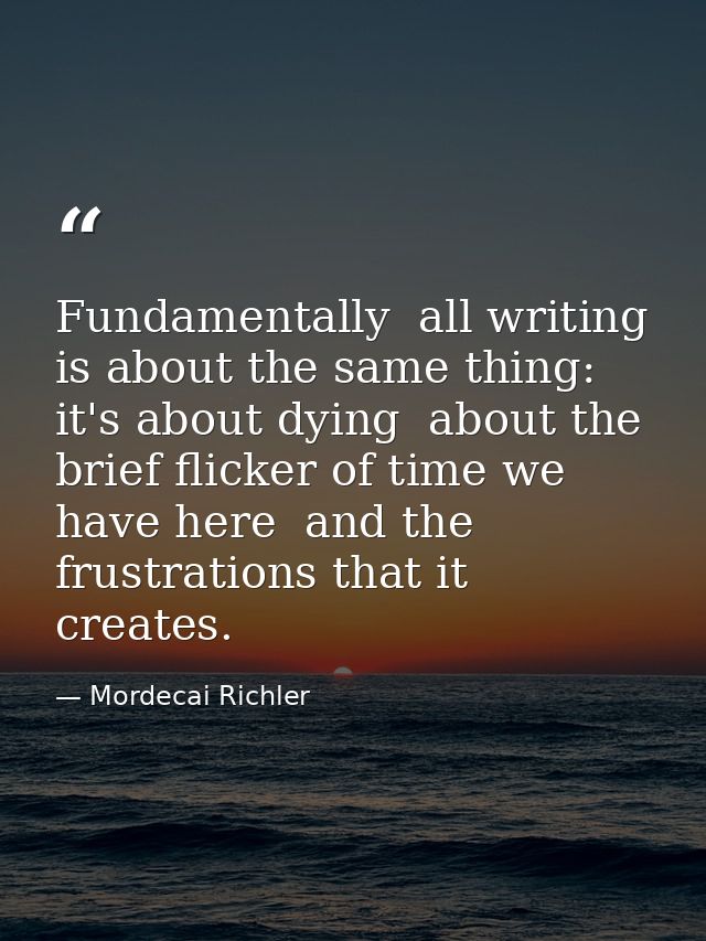 Fundamentally  all writing is about the same thing: it's about dying  about the brief flicker of time we have here  and  — Mordecai Richler