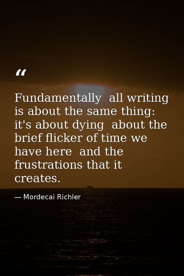 Fundamentally  all writing is about the same thing: it's about dying  about the brief flicker of time we have here  and  — Mordecai Richler