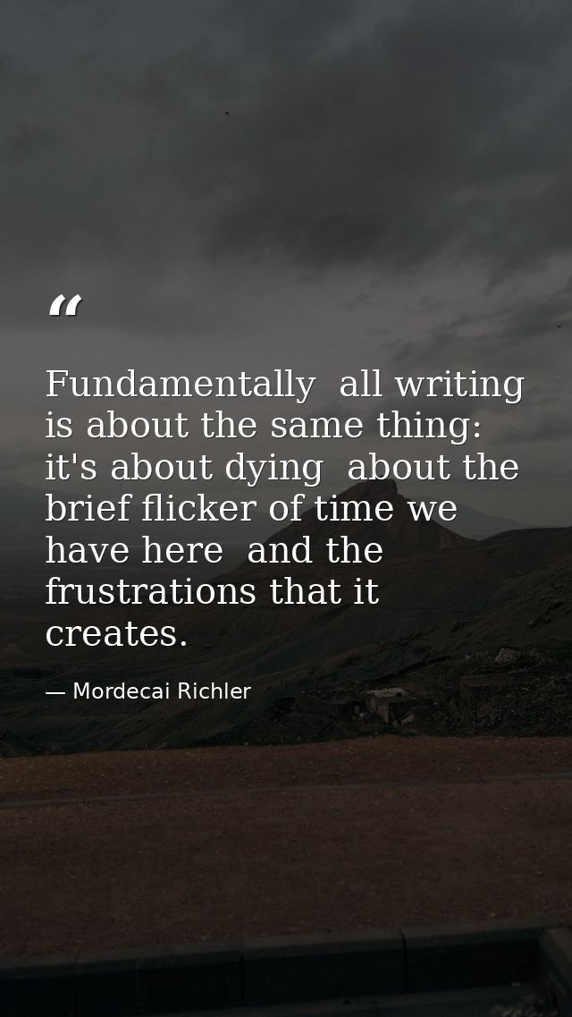 Fundamentally  all writing is about the same thing: it's about dying  about the brief flicker of time we have here  and  — Mordecai Richler