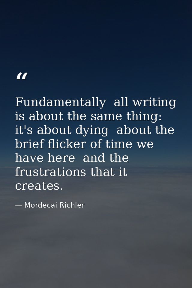 Fundamentally  all writing is about the same thing: it's about dying  about the brief flicker of time we have here  and  — Mordecai Richler