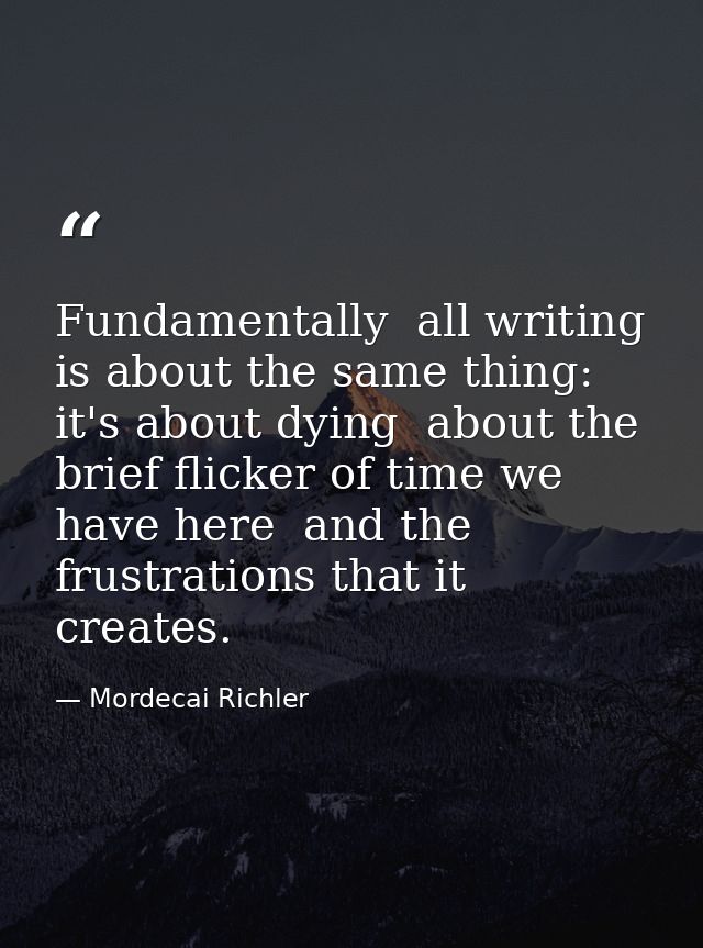 Fundamentally  all writing is about the same thing: it's about dying  about the brief flicker of time we have here  and  — Mordecai Richler