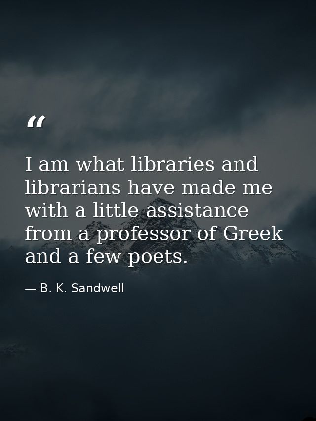 I am what libraries and librarians have made me  with a little assistance from a professor of Greek and a few poets. — B. K. Sandwell