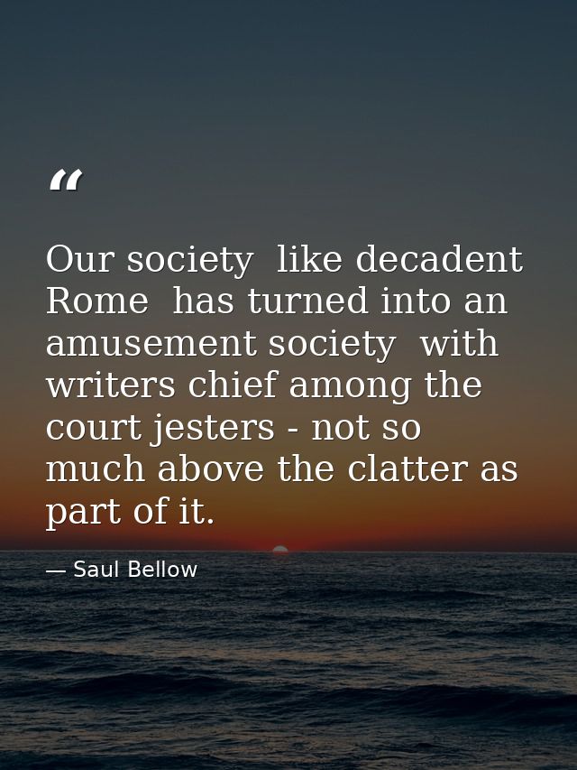 Our society  like decadent Rome  has turned into an amusement society  with writers chief among the court jesters - not  — Saul Bellow