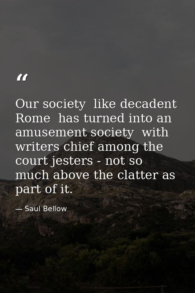 Our society  like decadent Rome  has turned into an amusement society  with writers chief among the court jesters - not  — Saul Bellow
