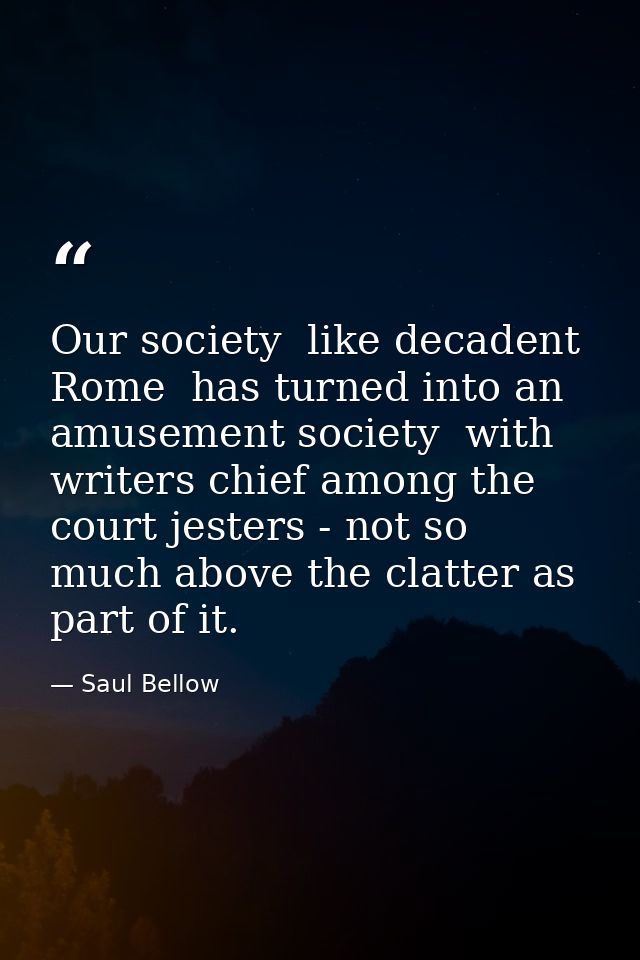 Our society  like decadent Rome  has turned into an amusement society  with writers chief among the court jesters - not  — Saul Bellow