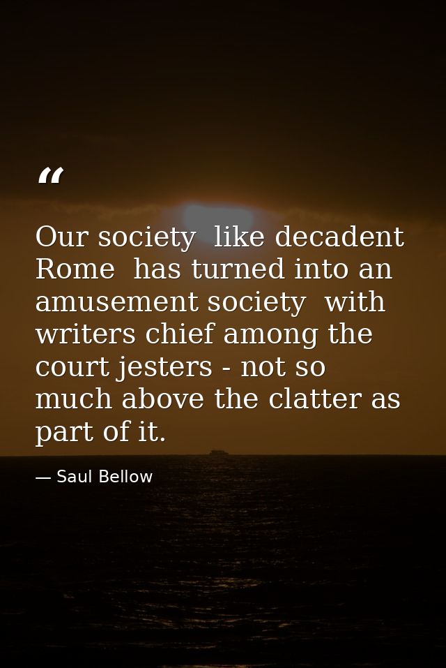 Our society  like decadent Rome  has turned into an amusement society  with writers chief among the court jesters - not  — Saul Bellow