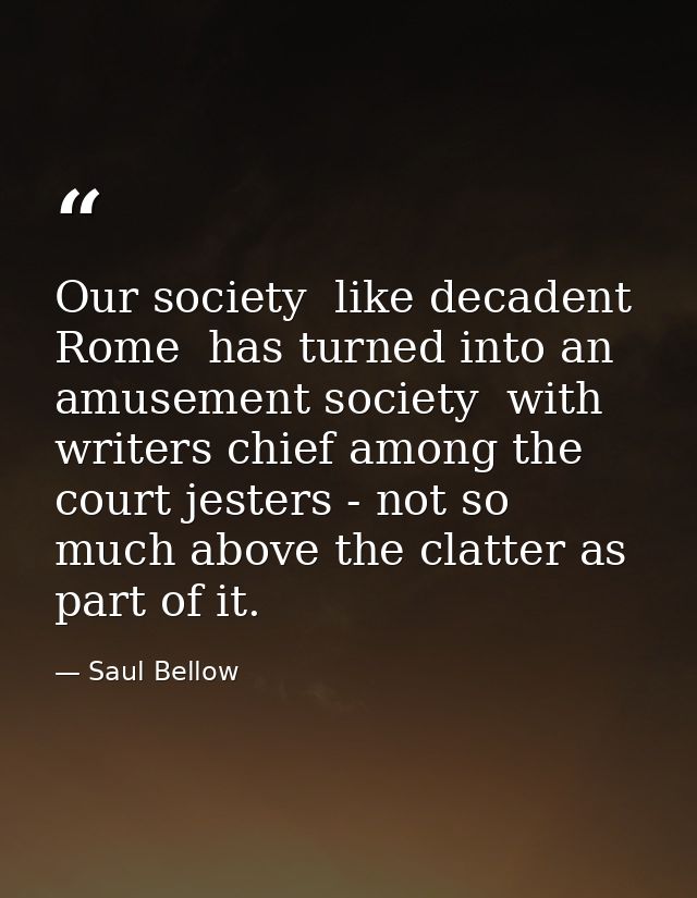 Our society  like decadent Rome  has turned into an amusement society  with writers chief among the court jesters - not  — Saul Bellow