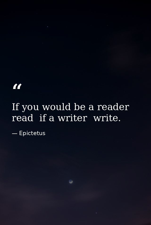 If you would be a reader  read  if a writer  write. — Epictetus