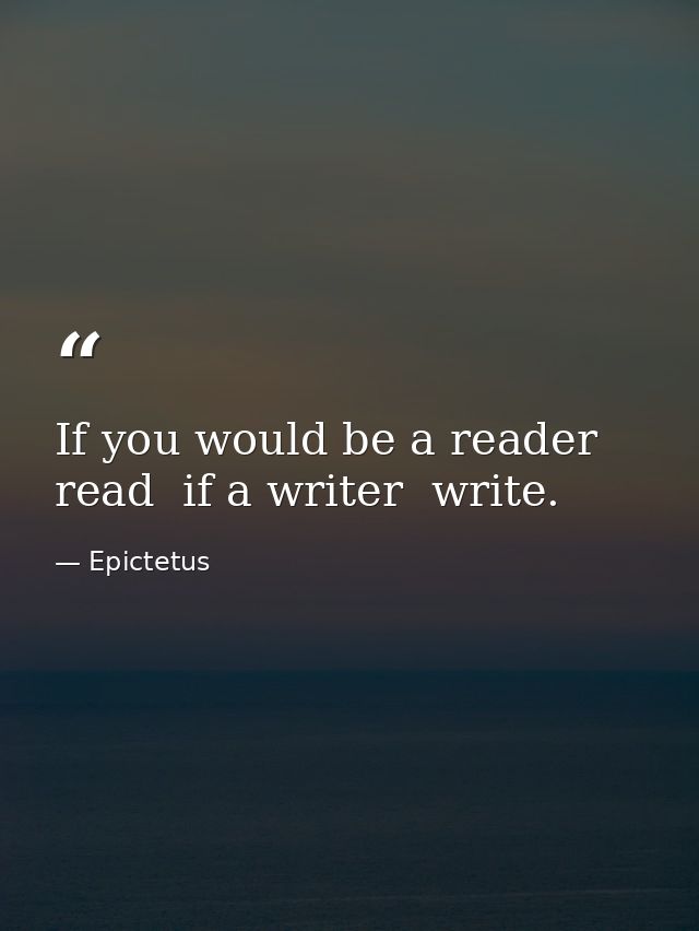 If you would be a reader  read  if a writer  write. — Epictetus