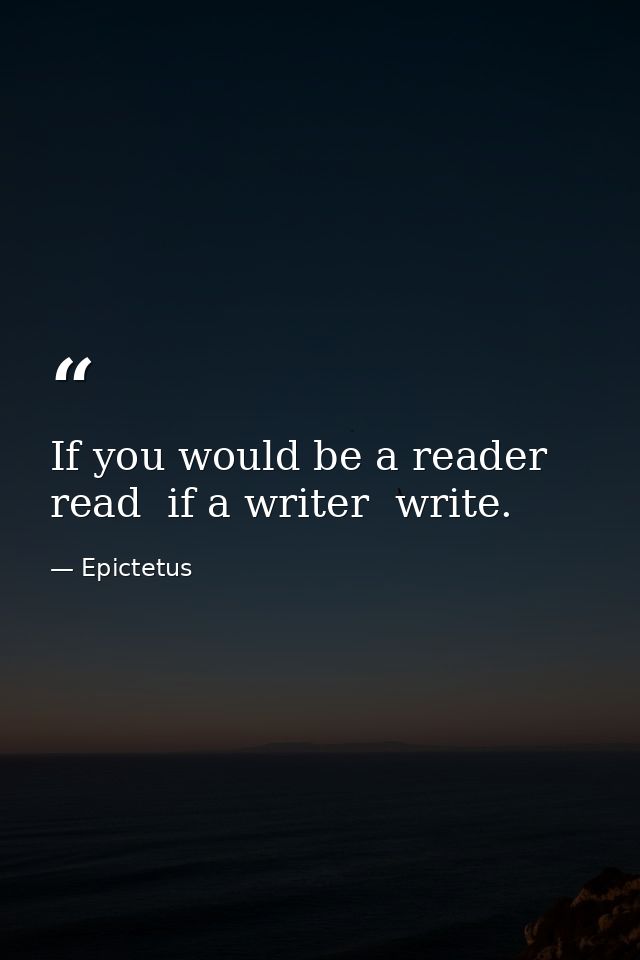 If you would be a reader  read  if a writer  write. — Epictetus